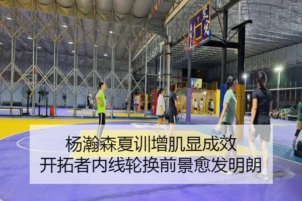 杨瀚森夏训增肌显成效 开拓者内线轮换前景愈发明朗